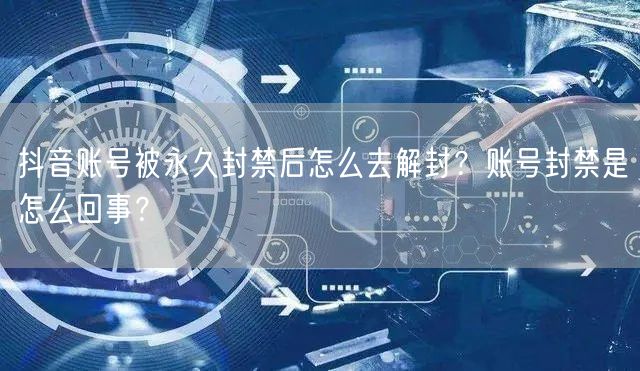 抖音账号被永久封禁后怎么去解封?账号封禁是怎么回事?