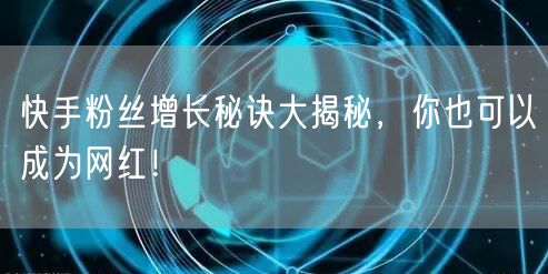快手粉丝增长秘诀大揭秘，你也可以成为网红！