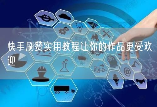 快手刷赞实用教程让你的作品更受欢迎