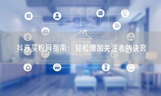 抖音买粉网指南:轻松增加关注者的诀窍