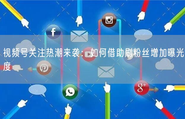 视频号关注热潮来袭:如何借助刷粉丝增加曝光度