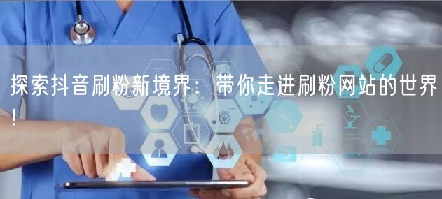 探索抖音刷粉新境界:带你走进刷粉网站的世界!
