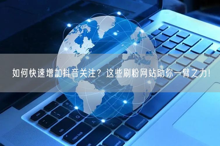 如何快速增加抖音关注?这些刷粉网站助你一臂之力!