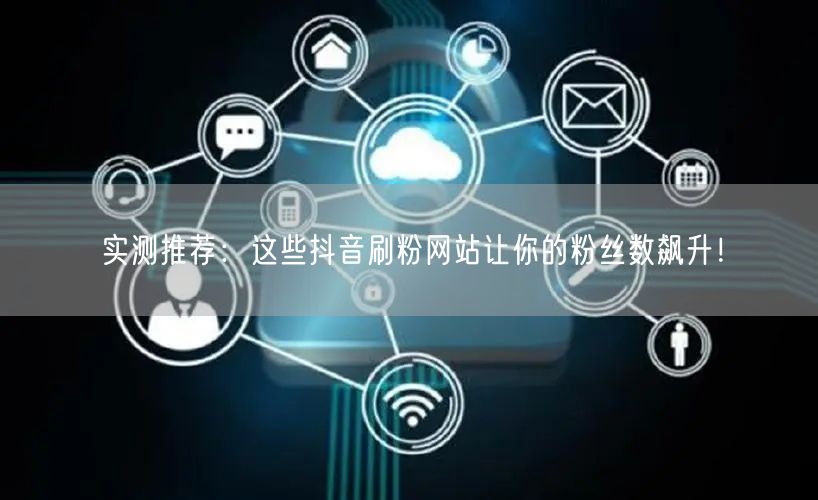 实测推荐:这些抖音刷粉网站让你的粉丝数飙升!