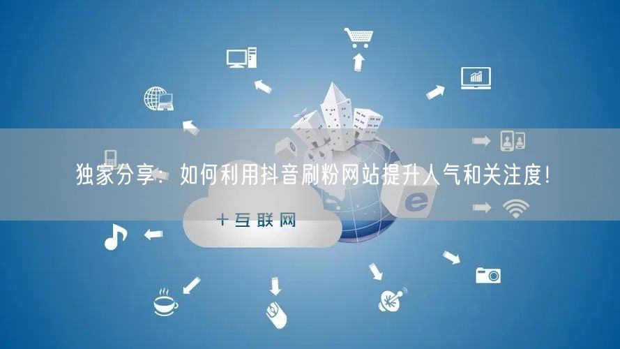 独家分享:如何利用抖音刷粉网站提升人气和关注度!
