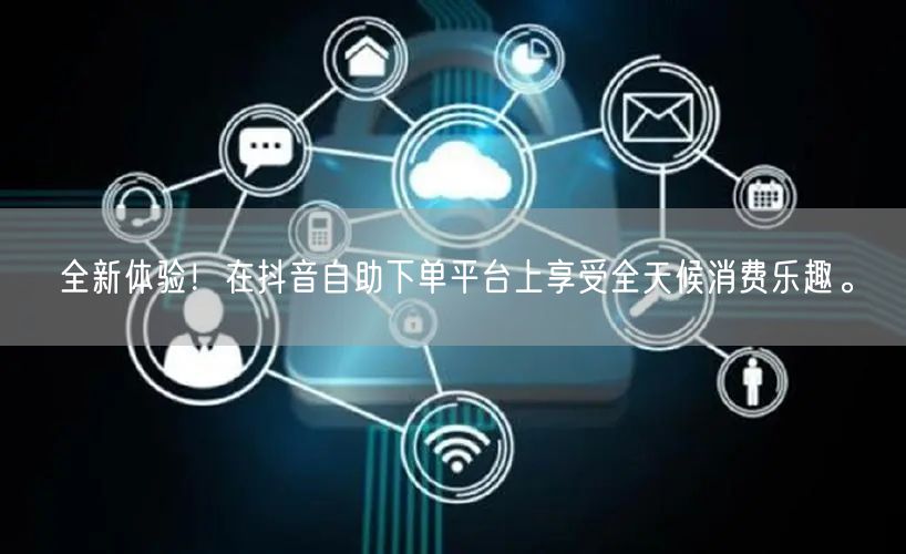 全新体验!在抖音自助下单平台上享受全天候消费乐趣。