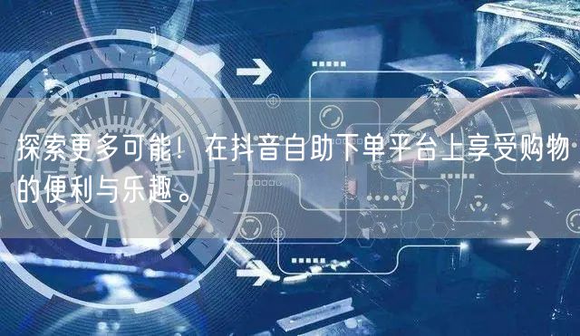探索更多可能!在抖音自助下单平台上享受购物的便利与乐趣。