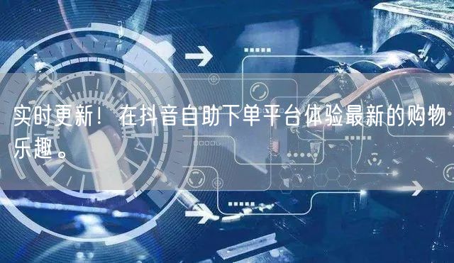 实时更新!在抖音自助下单平台体验最新的购物乐趣。