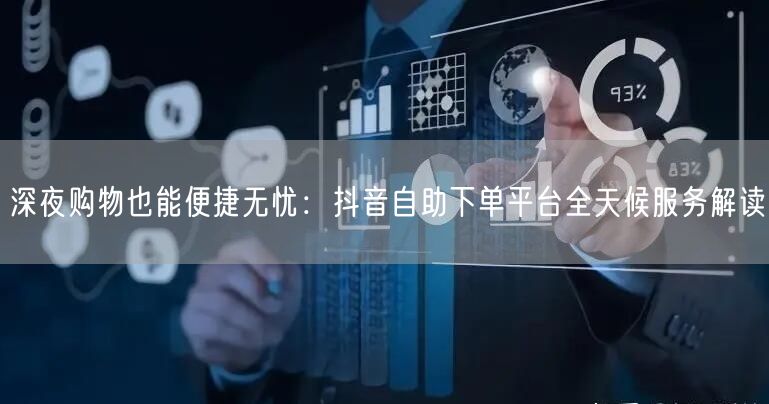 深夜购物也能便捷无忧:抖音自助下单平台全天候服务解读