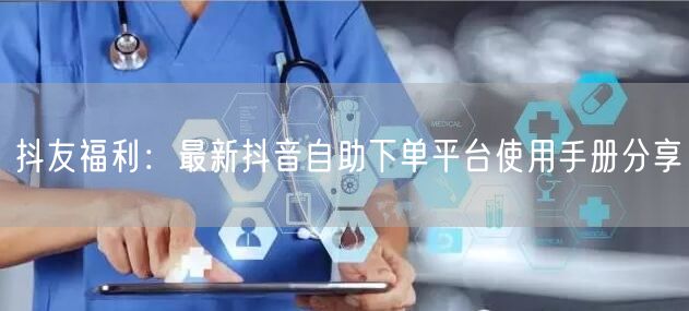 抖友福利:最新抖音自助下单平台使用手册分享