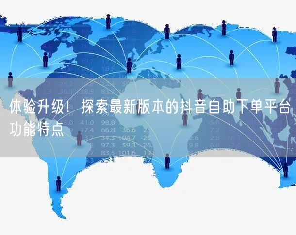体验升级!探索最新版本的抖音自助下单平台功能特点