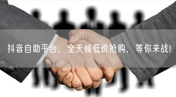 抖音自助平台,全天候低价抢购,等你来战!