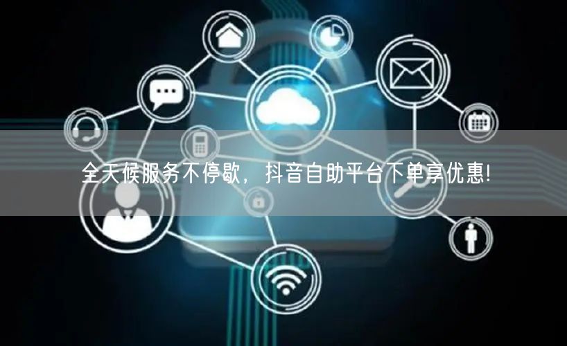 全天候服务不停歇,抖音自助平台下单享优惠!