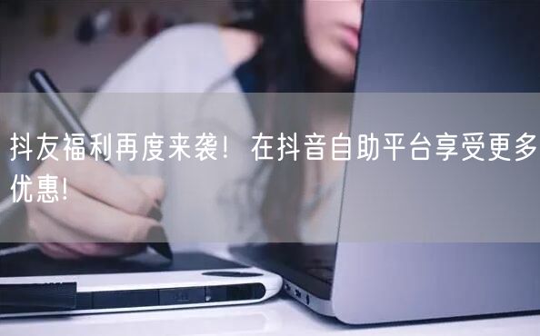 抖友福利再度来袭!在抖音自助平台享受更多优惠!