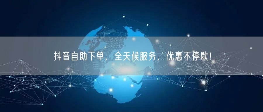 抖音自助下单,全天候服务,优惠不停歇!