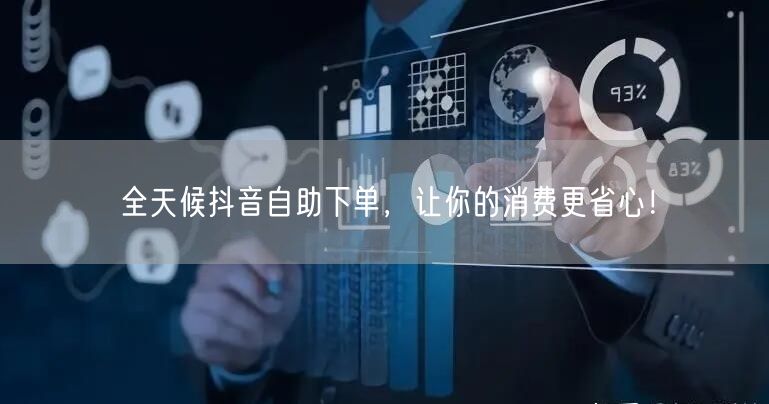 全天候抖音自助下单,让你的消费更省心!