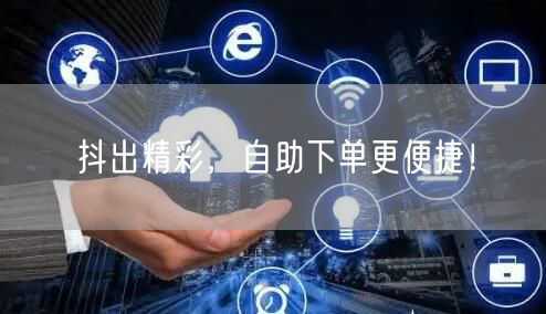 抖出精彩,自助下单更便捷!