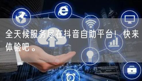 全天候服务尽在抖音自助平台!快来体验吧。