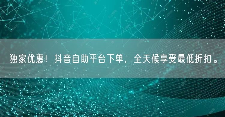 独家优惠!抖音自助平台下单,全天候享受最低折扣。
