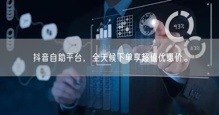 抖音自助平台,全天候下单享超值优惠价。
