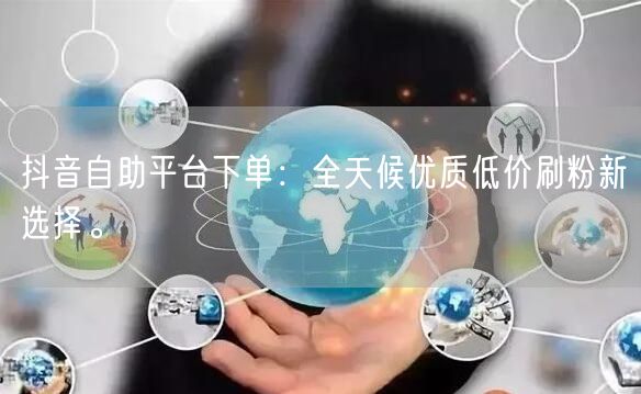 抖音自助平台下单:全天候优质低价刷粉新选择。