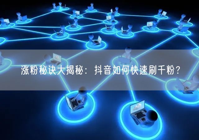 涨粉秘诀大揭秘:抖音如何快速刷千粉?