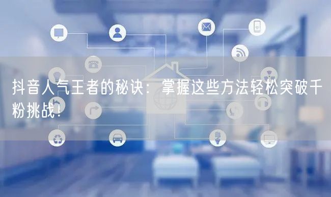 抖音人气王者的秘诀:掌握这些方法轻松突破千粉挑战!