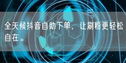 全天候抖音自助下单,让刷粉更轻松自在。