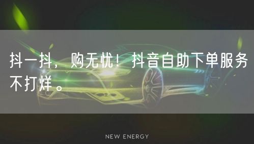 抖一抖,购无忧!抖音自助下单服务不打烊。