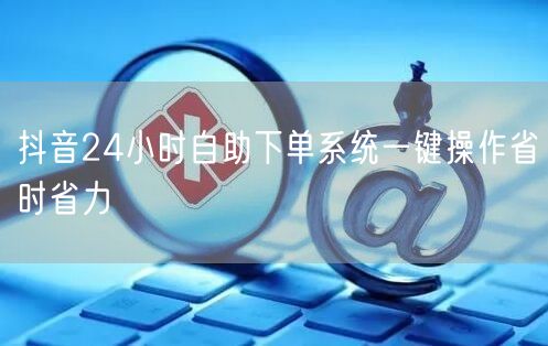 抖音24小时自助下单系统一键操作省时省力