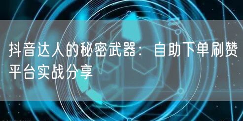 抖音达人的秘密武器:自助下单刷赞平台实战分享