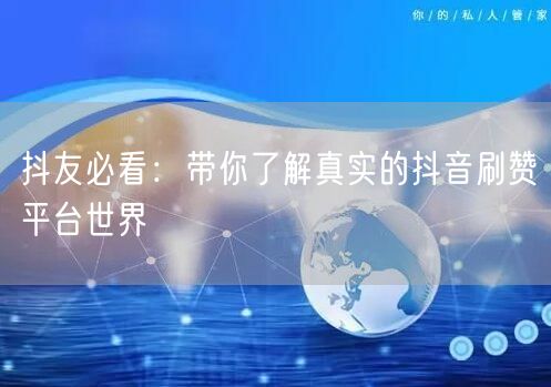 抖友必看:带你了解真实的抖音刷赞平台世界