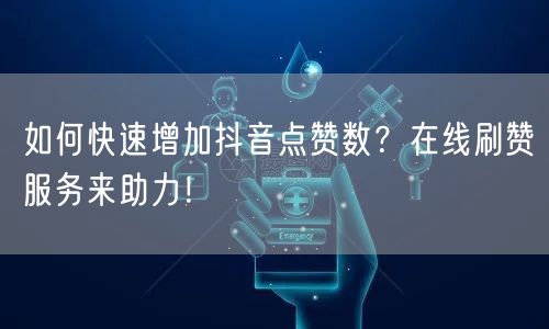 如何快速增加抖音点赞数?在线刷赞服务来助力!