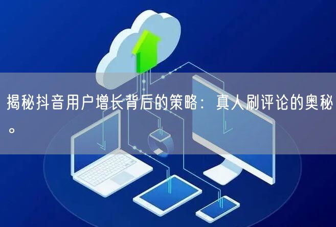 揭秘抖音用户增长背后的策略:真人刷评论的奥秘。