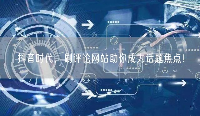 抖音时代,刷评论网站助你成为话题焦点!