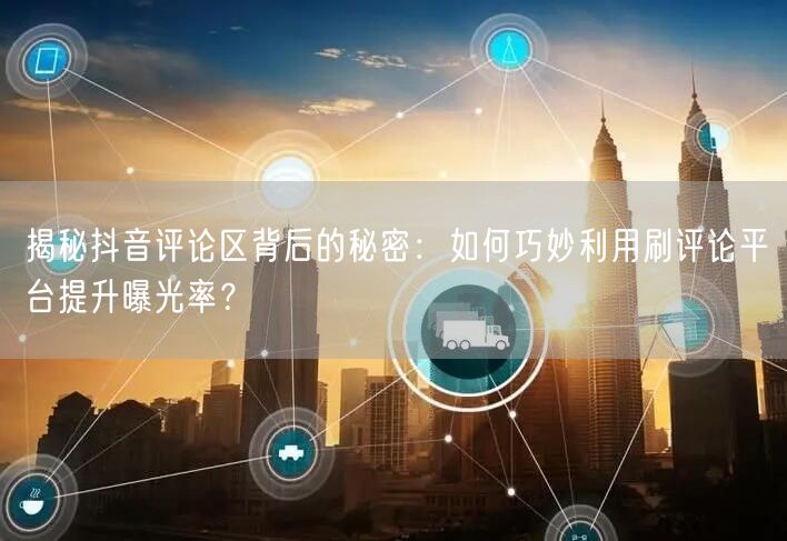 揭秘抖音评论区背后的秘密:如何巧妙利用刷评论平台提升曝光率?