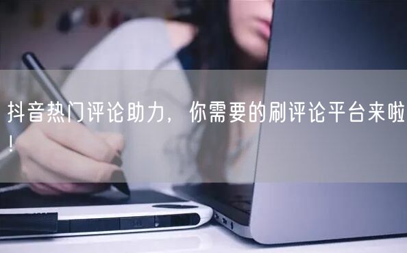 抖音热门评论助力,你需要的刷评论平台来啦!