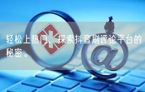轻松上热门,探索抖音刷评论平台的秘密。