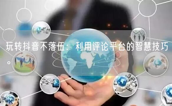 玩转抖音不落伍:利用评论平台的智慧技巧。