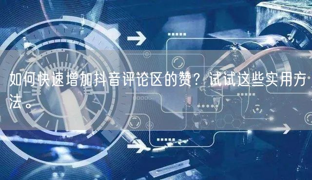 如何快速增加抖音评论区的赞?试试这些实用方法。