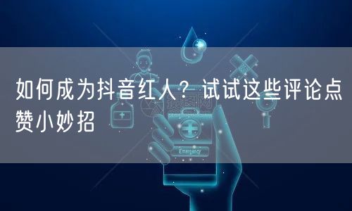 如何成为抖音红人?试试这些评论点赞小妙招