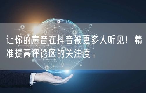 让你的声音在抖音被更多人听见!精准提高评论区的关注度。