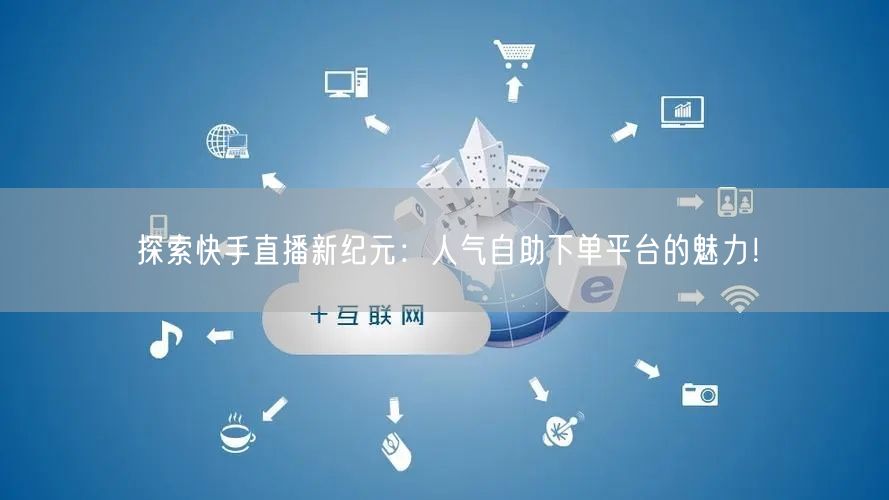 探索快手直播新纪元:人气自助下单平台的魅力!