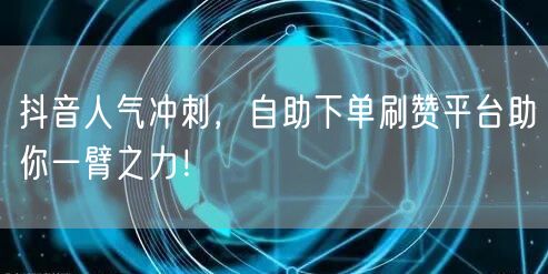 抖音人气冲刺，自助下单刷赞平台助你一臂之力！