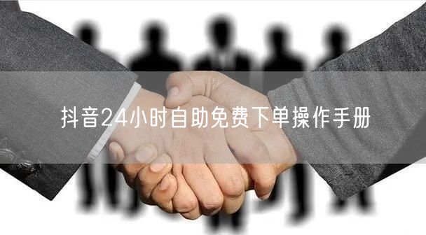 抖音24小时自助免费下单操作手册