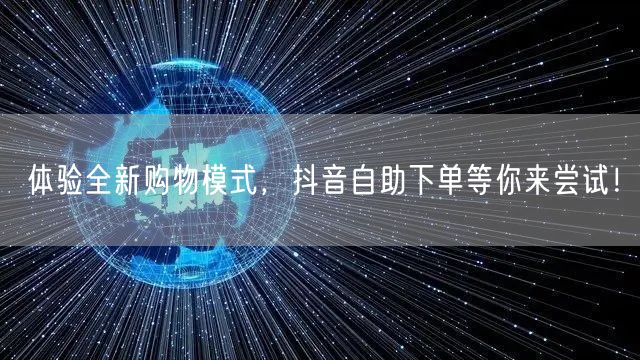 体验全新购物模式，抖音自助下单等你来尝试！
