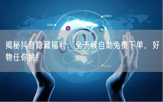 揭秘抖音隐藏福利:全天候自助免费下单,好物任你挑!