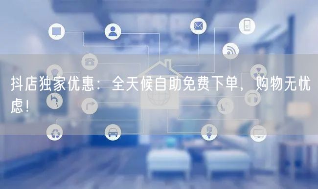 抖店独家优惠：全天候自助免费下单，购物无忧虑！