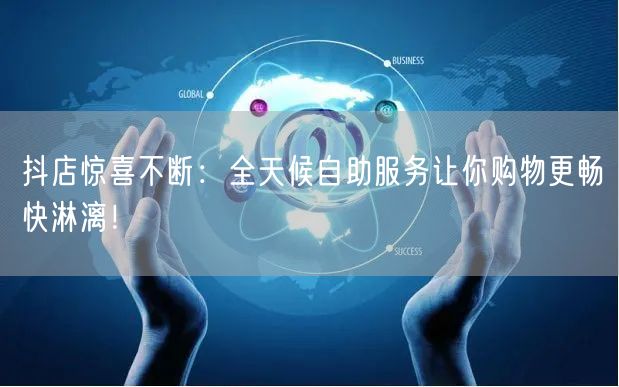 抖店惊喜不断:全天候自助服务让你购物更畅快淋漓!