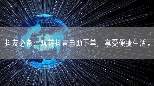 抖友必备:玩转抖音自助下单,享受便捷生活。